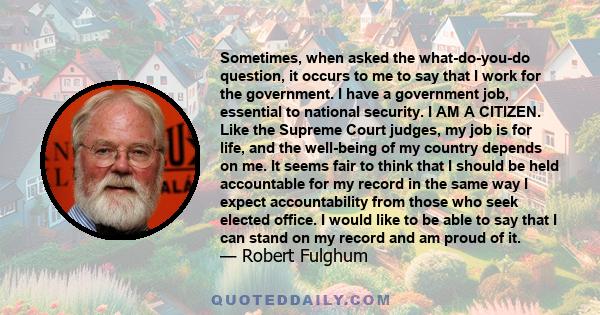 Sometimes, when asked the what-do-you-do question, it occurs to me to say that I work for the government. I have a government job, essential to national security. I AM A CITIZEN. Like the Supreme Court judges, my job is 