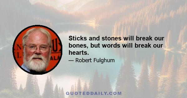 Sticks and stones will break our bones, but words will break our hearts.