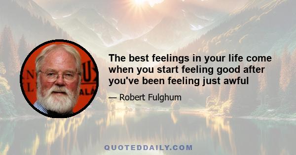 The best feelings in your life come when you start feeling good after you've been feeling just awful