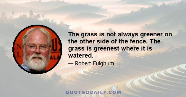 The grass is not always greener on the other side of the fence. The grass is greenest where it is watered.