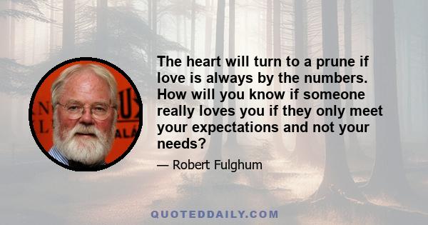 The heart will turn to a prune if love is always by the numbers. How will you know if someone really loves you if they only meet your expectations and not your needs?