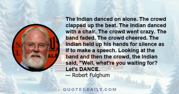 The Indian danced on alone. The crowd clapped up the beat. The Indian danced with a chair. The crowd went crazy. The band faded. The crowd cheered. The Indian held up his hands for silence as if to make a speech.