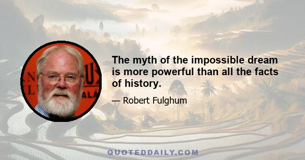 The myth of the impossible dream is more powerful than all the facts of history.