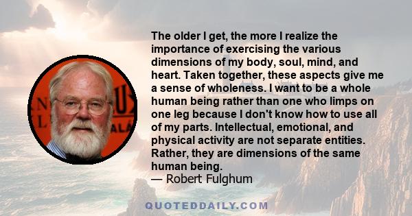 The older I get, the more I realize the importance of exercising the various dimensions of my body, soul, mind, and heart. Taken together, these aspects give me a sense of wholeness. I want to be a whole human being