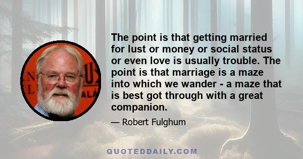 The point is that getting married for lust or money or social status or even love is usually trouble. The point is that marriage is a maze into which we wander - a maze that is best got through with a great companion.