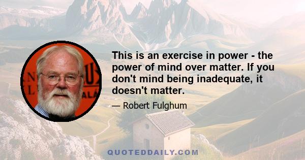 This is an exercise in power - the power of mind over matter. If you don't mind being inadequate, it doesn't matter.