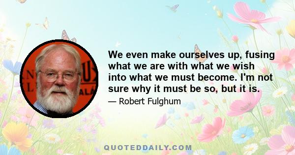 We even make ourselves up, fusing what we are with what we wish into what we must become. I'm not sure why it must be so, but it is.