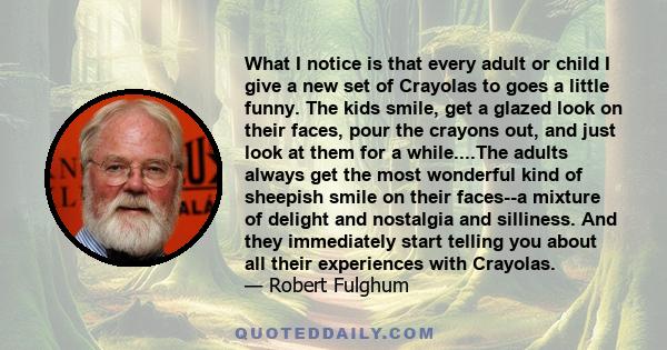 What I notice is that every adult or child I give a new set of Crayolas to goes a little funny. The kids smile, get a glazed look on their faces, pour the crayons out, and just look at them for a while....The adults