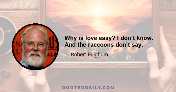 Why is love easy? I don’t know. And the raccoons don’t say.