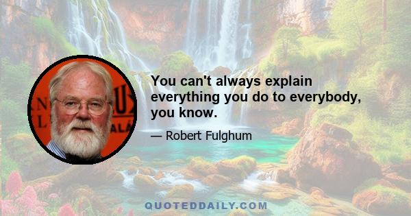 You can't always explain everything you do to everybody, you know.