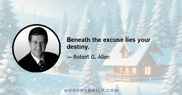 Beneath the excuse lies your destiny.