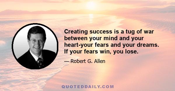 Creating success is a tug of war between your mind and your heart-your fears and your dreams. If your fears win, you lose.