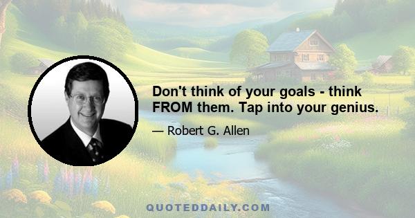 Don't think of your goals - think FROM them. Tap into your genius.