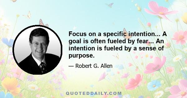 Focus on a specific intention... A goal is often fueled by fear... An intention is fueled by a sense of purpose.