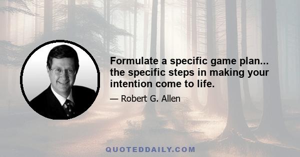 Formulate a specific game plan... the specific steps in making your intention come to life.