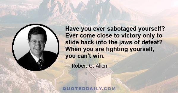 Have you ever sabotaged yourself? Ever come close to victory only to slide back into the jaws of defeat? When you are fighting yourself, you can't win.