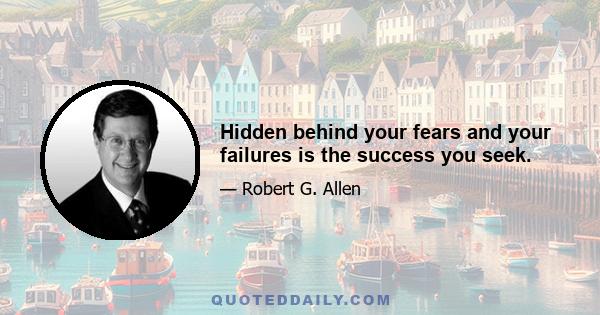 Hidden behind your fears and your failures is the success you seek.