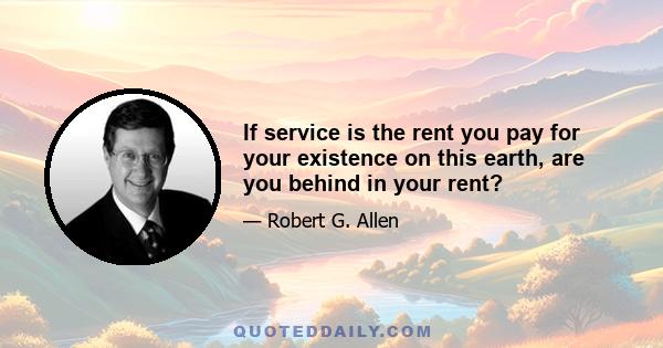 If service is the rent you pay for your existence on this earth, are you behind in your rent?