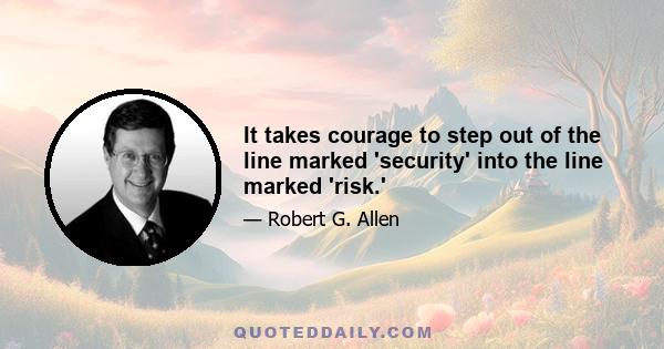 It takes courage to step out of the line marked 'security' into the line marked 'risk.'