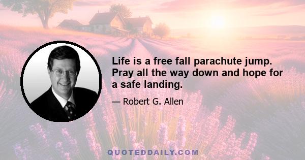 Life is a free fall parachute jump. Pray all the way down and hope for a safe landing.