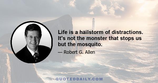 Life is a hailstorm of distractions. It's not the monster that stops us but the mosquito.