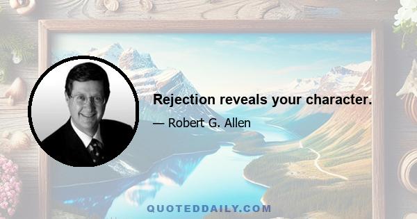 Rejection reveals your character.