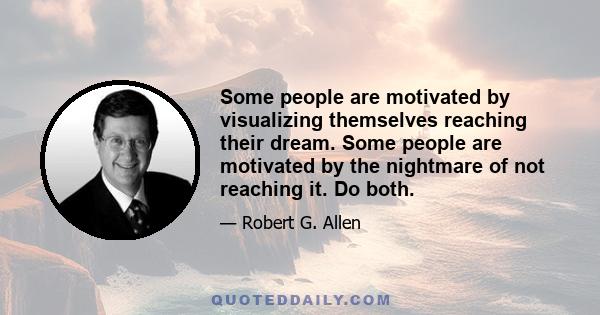 Some people are motivated by visualizing themselves reaching their dream. Some people are motivated by the nightmare of not reaching it. Do both.