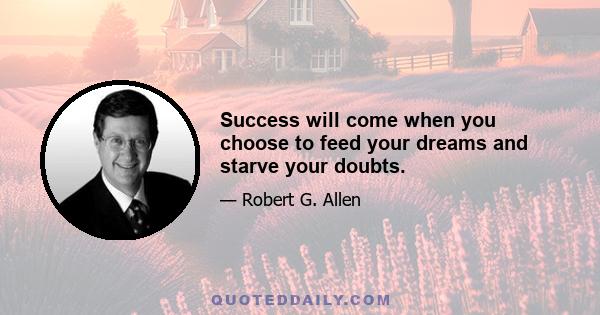 Success will come when you choose to feed your dreams and starve your doubts.