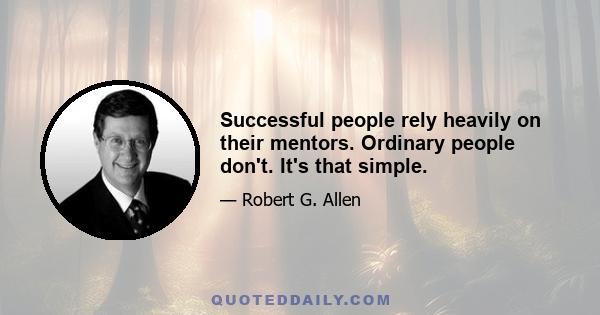 Successful people rely heavily on their mentors. Ordinary people don't. It's that simple.