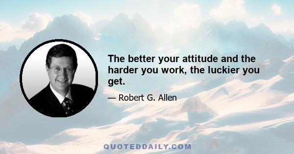 The better your attitude and the harder you work, the luckier you get.