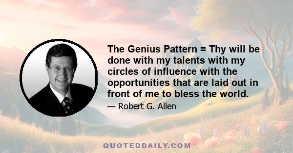 The Genius Pattern = Thy will be done with my talents with my circles of influence with the opportunities that are laid out in front of me to bless the world.