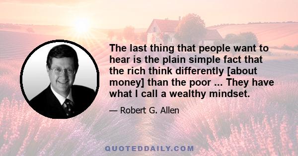 The last thing that people want to hear is the plain simple fact that the rich think differently [about money] than the poor ... They have what I call a wealthy mindset.