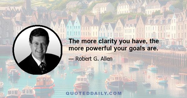 The more clarity you have, the more powerful your goals are.