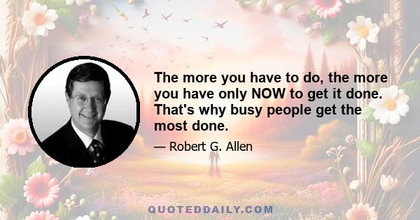 The more you have to do, the more you have only NOW to get it done. That's why busy people get the most done.