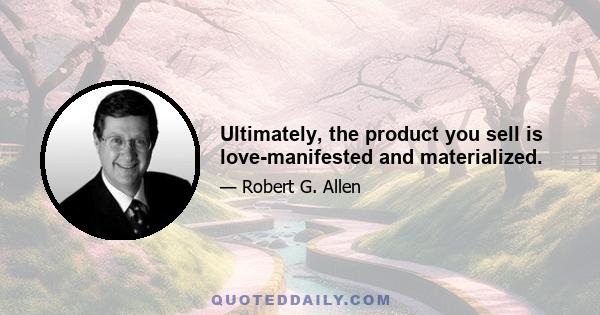 Ultimately, the product you sell is love-manifested and materialized.