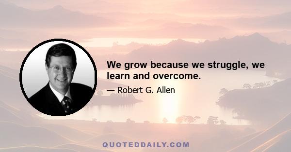 We grow because we struggle, we learn and overcome.