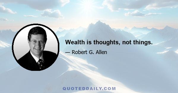 Wealth is thoughts, not things.