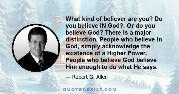 What kind of believer are you? Do you believe IN God?. Or do you believe God? There is a major distinction. People who believe in God, simply acknowledge the existence of a Higher Power. People who believe God believe