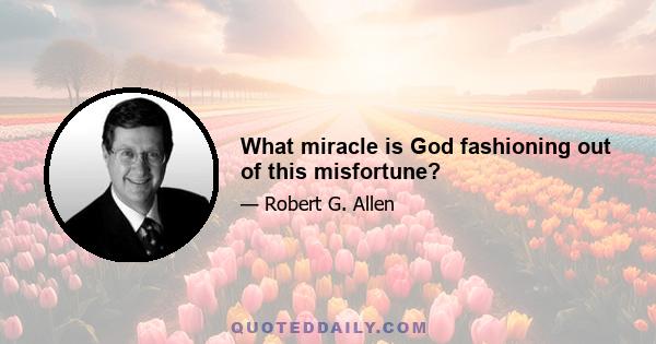 What miracle is God fashioning out of this misfortune?