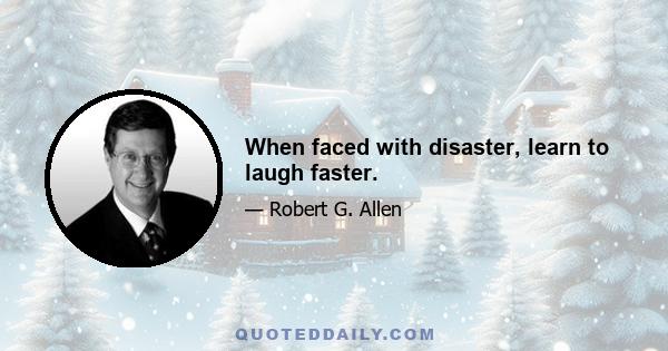 When faced with disaster, learn to laugh faster.