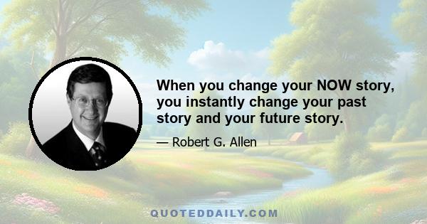 When you change your NOW story, you instantly change your past story and your future story.