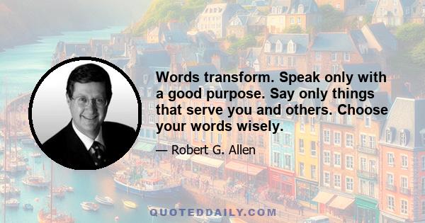 Words transform. Speak only with a good purpose. Say only things that serve you and others. Choose your words wisely.