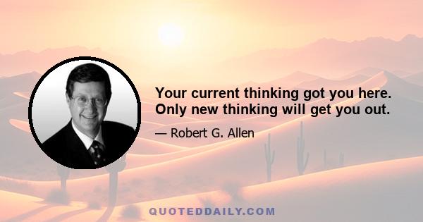 Your current thinking got you here. Only new thinking will get you out.