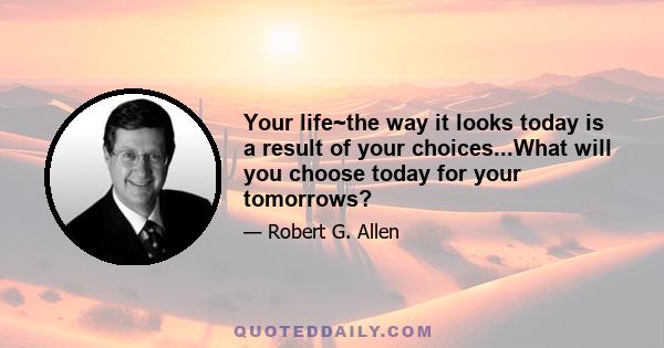 Your life~the way it looks today is a result of your choices...What will you choose today for your tomorrows?