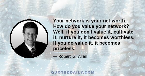 Your network is your net worth. How do you value your network? Well, if you don't value it, cultivate it, nurture it, it becomes worthless. If you do value it, it becomes priceless.