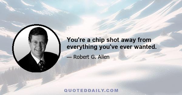 You're a chip shot away from everything you've ever wanted.