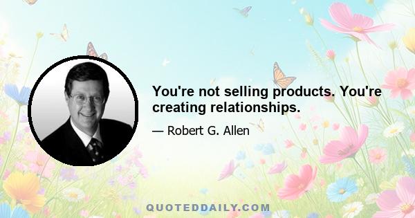 You're not selling products. You're creating relationships.