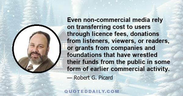 Even non-commercial media rely on transferring cost to users through licence fees, donations from listeners, viewers, or readers, or grants from companies and foundations that have wrestled their funds from the public