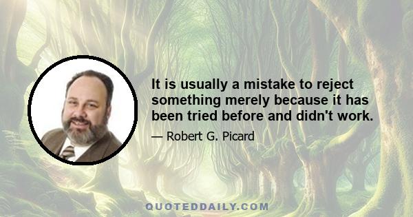 It is usually a mistake to reject something merely because it has been tried before and didn't work.