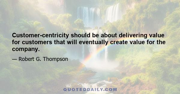 Customer-centricity should be about delivering value for customers that will eventually create value for the company.